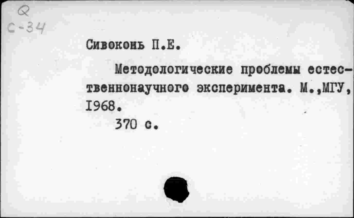 ﻿Сивоконь П.Е.
Методологические проблемы естес твеннонаучного эксперимента. М.,МГУ 1968.
370 с.